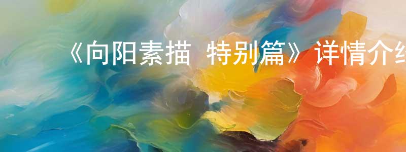 ﻿陈海廷发布﻿《向阳素描 特别篇》详情介绍_向阳素描 特别篇已完结在线观看_向阳素描 特别篇迅雷下载_日漫